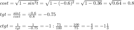cost= \sqrt{1-sin ^{2} t} = \sqrt{1-(-0.6) ^{2} } = \sqrt{1-0.36} = \sqrt{0.64} =0.8\\\\tgt= \frac{sint}{cost} = \frac{-0.6}{0.8} =-0.75\\\\ctgt= \frac{1}{tgt} = \frac{1}{-0.75} =-1: \frac{75}{100} =- \frac{100}{75} =- \frac{4}{3} =-1 \frac{1}{3}