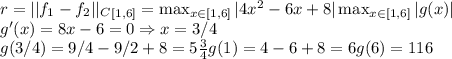 r=||f_1-f_2||_C_{[1, 6]}=\max_{x \in [1, 6]}|4x^2-6x+8|\max_{x \in [1, 6]}|g(x)| \\&#10;g'(x)=8x-6=0 \Rightarrow x=3/4 \\&#10;g(3/4)=9/4-9/2+8=5\frac{3}{4}&#10;g(1)=4-6+8=6&#10;g(6)=116&#10;