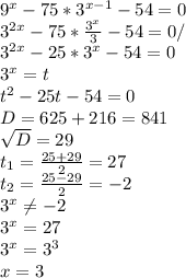 9 ^{x} -75*3 ^{x-1} -54=0\\3 ^{2x} -75* \frac{3 ^{x} }{3} -54=0/\\3 ^{2x} -25*3 ^{x} -54=0\\3 ^{x} =t\\t ^{2} -25t-54=0\\D=625+216=841\\ \sqrt{D} =29\\t _{1} = \frac{25+29}{2} =27\\t _{2} = \frac{25-29}{2} =-2 \\ 3 ^{x} \neq -2\\3 ^{x} =27\\3 ^{x} =3 ^{3} \\x=3