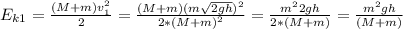 E_{k1}= \frac{(M+m)v_1^2}{2}= \frac{(M+m)( {m \sqrt{2gh} })^2}{2*(M+m)^2} = \frac{ m^2 2gh }{2*(M+m)}=\frac{ m^2 gh }{(M+m)}