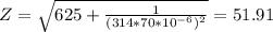 Z= \sqrt{625+ \frac{1}{(314*70*10^{-6})^2 }}= 51.91