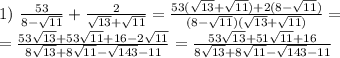 1) \ \frac{53}{8-\sqrt{11}}+\frac{2}{\sqrt{13}+\sqrt{11}}= \frac{53( \sqrt{13}+ \sqrt{11})+2(8- \sqrt{11}) }{(8-\sqrt{11})(\sqrt{13}+\sqrt{11})}=&#10;\\\&#10;= \frac{53 \sqrt{13}+ 53\sqrt{11}+16-2 \sqrt{11}}{8 \sqrt{13}+8 \sqrt{11}- \sqrt{143}-11 }= \frac{53 \sqrt{13}+ 51\sqrt{11}+16}{8 \sqrt{13}+8 \sqrt{11}- \sqrt{143}-11 }