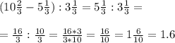 (10 \frac{2}{3} -5 \frac{1}{3} ):3 \frac{1}{3} =5 \frac{1}{3} :3 \frac{1}{3} =\\\\= \frac{16}{3} : \frac{10}{3} = \frac{16*3}{3*10} = \frac{16}{10} =1 \frac{6}{10} =1.6