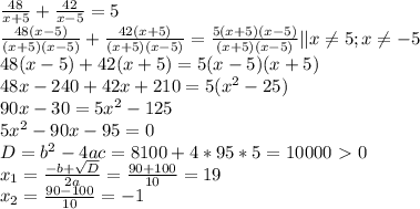 \frac{48}{x+5} + \frac{42}{x-5} =5\\ \frac{48(x-5)}{(x+5)(x-5)} + \frac{42(x+5)}{(x+5)(x-5)} = \frac{5(x+5)(x-5)}{(x+5)(x-5)} ||x \neq 5; x \neq -5\\48(x-5)+42(x+5)=5(x-5)(x+5)\\48x-240+42x+210=5( x^{2} -25)\\90x-30=5 x^{2} -125\\5 x^{2} -90x-95=0\\D=b^2-4ac=8100+4*95*5=10000\ \textgreater \ 0\\ x_{1} = \frac{-b+ \sqrt{D} }{2a} = \frac{90+100}{10} =19\\ x_{2} = \frac{90-100}{10} =-1