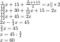 \frac{5}{12} x+15+ \frac{ \frac{5}{12}x+15 }{2} =x||*2\\ \frac{10}{12} x+30+ \frac{5}{12} x+15=2x\\ \frac{15}{12} x+45=2x\\2x- \frac{5}{4} x=45\\ \frac{3}{4}x=45\\x=45: \frac{3}{4} \\x=60