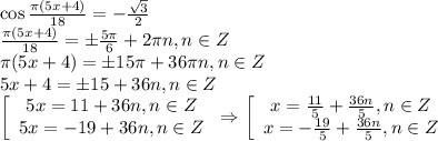 \cos \frac{\pi(5x+4)}{18} =- \frac{\sqrt{3}}{2} \\ \frac{\pi(5x+4)}{18}=\pm \frac{5 \pi }{6} +2 \pi n,n \in Z\\ \pi (5x+4)=\pm15\pi +36\pi n,n \in Z\\ 5x+4=\pm15+36n,n \in Z\\ \left[\begin{array}{ccc}5x=11+36n,n \in Z\\5x=-19+36n,n \in Z\end{array}\right\Rightarrow \left[\begin{array}{ccc}x= \frac{11}{5}+ \frac{36n}{5},n \in Z \\ x=- \frac{19}{5} + \frac{36n}{5},n \in Z \end{array}\right