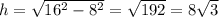 h= \sqrt{ 16^{2} - 8^{2} } = \sqrt{192} =8 \sqrt{3}