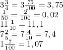 3 \frac{3}{4}= 3 \frac{75}{100}=3,75 \\ &#10; \frac{1}{50}= \frac{2}{100}=0,02 \\ &#10;11 \frac{1}{10}=11,1 \\ &#10;7 \frac{2}{5} =7 \frac{4}{10}=7,4 \\ &#10;1 \frac{7}{100} =1,07 \\