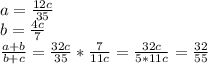 a=\frac{12c}{35}\\&#10; b=\frac{4c}{7}\\&#10; \frac{a+b}{b+c} = \frac{32c}{35} * \frac{7}{11c} = \frac{32c}{5*11c} = \frac{32}{55}