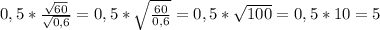 0,5* \frac{ \sqrt{60} }{ \sqrt{0,6} } =0,5* \sqrt{ \frac{60}{0,6} } =0,5* \sqrt{100} =0,5*10=5
