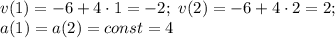 v(1)=-6+4\cdot 1=-2;\ v(2)=-6+4\cdot 2=2;\\ a(1)=a(2)=const=4