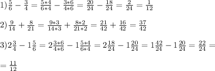 1) \frac{5}{6} - \frac{3}{4} = \frac{5*4}{6*4} - \frac{3*6}{4*6} = \frac{20}{24} - \frac{18}{24} = \frac{2}{24} = \frac{1}{12} \\ \\ 2) \frac{9}{14} + \frac{8}{21} = \frac{9*3}{14*3} + \frac{8*2}{21*2} = \frac{21}{42} + \frac{16}{42} = \frac{37}{42} \\ \\ 3)2 \frac{3}{4} -1 \frac{5}{6} =2 \frac{3*6}{4*6} -1 \frac{5*4}{6*4} =2 \frac{18}{24} -1 \frac{20}{24} =1 \frac{42}{24} - 1\frac{20}{24} = \frac{22}{24} = \\ \\ = \frac{11}{12}