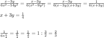 \frac{x-3y}{6 x^{2} -54y ^{2} } = \frac{x-3y}{6( x^{2} -9y ^{2} )} = \frac{x-3y}{6(x-3y)(x+3y)} = \frac{1}{6(x+3y)} \\ \\ x+3y= \frac{1}{4} \\ \\ \\ \frac{1}{6* \frac{1}{4} } = \frac{1}{ \frac{6}{4} } = \frac{1}{ \frac{3}{2} } =1: \frac{3}{2} = \frac{2}{3}