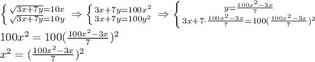 \left \{ {{ \sqrt{3x+7y}=10x } \atop {\sqrt{3x+7y}=10y}} \right. \Rightarrow \left \{ {{3x+7y=100x^2} \atop {3x+7y=100y^2}} \right. \Rightarrow \left \{ {{y= \frac{100x^2-3x}{7} } \atop {3x+7\cdot \frac{100x^2-3x}{7} =100( \frac{100x^2-3x}{7})^2 }} \right. \\ 100x^2=100( \frac{100x^2-3x}{7})^2\\ x^2=( \frac{100x^2-3x}{7})^2