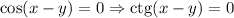 \cos(x-y)=0\Rightarrow\mathrm{ctg}(x-y)=0