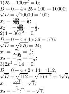 1) 25- 100x^2=0; \\ D=0+4*25*100=10000; \\ \sqrt{D}= \sqrt{10000}= 100; \\ x_1= \frac{100}{200}= \frac{1}{2}; \\ x_2= -\frac{100}{200} = - \frac{1}{2}. \\ 2) 4 - 36x^2 = 0; \\ D=0+4*4*36= 576; \\ \sqrt{D}= \sqrt{576} = 24; \\ x_1= \frac{24}{2*36}= \frac{1}{3}; \\ x_2= - \frac{24}{72}=- \frac{1}{3}; \\ 3)2x^2 - 14=0; \\ D=0+4*2*14= 112; \\ \sqrt{D} = \sqrt{112} = \sqrt{16*7}=4 \sqrt{7} ; \\ x_1= \frac{4 \sqrt{7} }{4}= \sqrt{7}; \\ x_2= - \frac{4 \sqrt{7} }{4} = - \sqrt{7}.