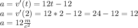 a=v'(t)=12t-12 \\ &#10;a=v'(2)=12*2-12=24-12=12 \\ &#10;a=12 \frac{m}{c^2}