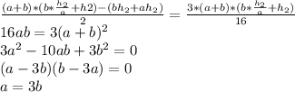 \frac{(a+b)*(b* \frac{h_{2}}{a}+h2) - (bh_{2}+ah_{2})}{2} = \frac{3*(a+b)*(b* \frac{h_{2}}{a}+h_{2})}{16} \\ 16ab=3(a+b)^2 \\&#10; 3a^2-10ab+3b^2 = 0 \\&#10; (a-3b)(b-3a) = 0 \\&#10; a=3b