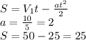 S= V_{1}t- \frac{at^2}{2} \\ a= \frac{10}{5} =2 \\ S=50-25=25