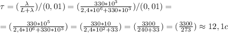\tau= ( \frac{\lambda}{L+\lambda})/(0,01)= ( \frac{330*10^3}{2,4*10^6+330*10^3})/(0,01)=\newline \newline = ( \frac{330*10^5}{2,4*10^6+330*10^3})=( \frac{330*10}{2,4*10^2+33})=( \frac{3300}{240+33})=( \frac{3300}{273})\approx12,1 c
