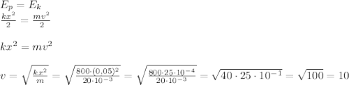 E_p=E_k \newline&#10; \frac{kx^2}{2}= \frac{mv^2}{2} \newline \newline&#10;kx^2=mv^2 \newline \newline&#10;v= \sqrt{ \frac{kx^2}{m} }= \sqrt{ \frac{800\cdot(0,05)^2}{20 \cdot 10^{-3}} }=\sqrt{ \frac{800\cdot 25 \cdot 10^{-4}}{20 \cdot 10^{-3}} }=\sqrt{ 40\cdot 25 \cdot 10^{-1}}= \sqrt{100}=10