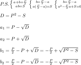 P.S. \left \{ {{a+b=\frac{P}{2}} \atop {ab=S}} \right. \left \{ {{b=\frac{P}{2}-a} \atop {a(\frac{P}{2}-a)=S}} \right. \left \{ {{b=\frac{P}{2}-a} \atop {a^2-\frac{P}{2}a+S=0}} \right. \\\\D=P^2-S\\\\a_1=P-\sqrt{D}\\\\a_2=P+\sqrt{D}\\\\b_1=\frac{P}{2}-P+\sqrt{D}=-\frac{P}{2}+\sqrt{P^2-S}\\\\b_2=\frac{P}{2}-P-\sqrt{D}=-\frac{P}{2}-\sqrt{P^2-S}