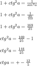1+ctg ^{2} a= \frac{1}{sin ^{2} a} \\ \\ 1+ctg ^{2} a= \frac{1}{ \frac{25}{169} } \\ \\ 1+ctg ^{2} a= \frac{169}{25} \\ \\ ctg ^{2} a= \frac{169}{25} -1 \\ \\ ctg ^{2} a= \frac{144}{25} \\ \\ ctga=+- \frac{12}{5}