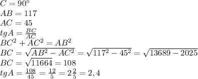 C=90^{\circ} \\ &#10;AB=117 \\ &#10;AC=45 \\ &#10;tgA= \frac{BC}{AC} \\ &#10;BC^2+AC^2=AB^2 \\ &#10;BC= \sqrt{AB^2-AC^2}= \sqrt{117^2-45^2} =&#10; \sqrt{13689-2025} \\ &#10;BC= \sqrt{11664}=108 \\ &#10;tgA= \frac{108}{45}= \frac{12}{5}=2 \frac{2}{5}=2,4 \\