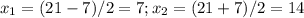 x_{1}=(21-7)/2=7; x_{2}=(21+7)/2=14