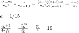 \frac{a^2-25}{2a^2}* \frac{a}{2a-10}= \frac{(a-5)(a+5)*a}{2a^2*2(a-5)}= \frac{a+5}{4a}\\\\a=1/15\\\\ \frac{ \frac{1}{15}+5 }{4* \frac{1}{15} }= \frac{ \frac{1+75}{15} }{ \frac{4}{15} }= \frac{76}{4}=19