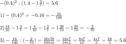 -(0.4) ^{2} :(1.4-1 \frac{3}{7} )= 5.6\\ \\ 1)-(0.4) ^{2} =-0.16=- \frac{16}{100} \\ \\ 2) \frac{14}{10} -1 \frac{3}{7} =1 \frac{4}{10} -1 \frac{3}{7} =1 \frac{28}{70} - 1\frac{30}{70} =- \frac{2}{70} \\ \\ 3)- \frac{16}{100} :(- \frac{2}{70} )= \frac{16*70}{100*2} = \frac{16*7}{10*2} = \frac{8*7}{10} = \frac{4*7}{5} = \frac{28}{5} =5.6