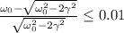 \frac{\omega_0 - \sqrt{\omega_0^2 - 2\gamma^2} }{\sqrt{\omega_0^2 - 2\gamma^2}} \leq 0.01