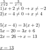 \frac{5}{x+2}= \frac{3}{x-4} \\ &#10;1)x+2 \neq 0\rightarrow x \neq -2 \\ &#10;2) x-4 \neq 0 \rightarrow x \neq 4 \\ \\ &#10;5(x-4)=3(x+2) \\ &#10;5x-20=3x+6 \\ &#10;2x=26\rightarrow x=13 \\ \\ &#10;\underline{x=13}