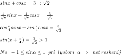 sinx+cosx=3\; |:\sqrt2\\\\\frac{1}{\sqrt2}sinx+\frac{1}{\sqrt2}cosx=\frac{3}{\sqrt2}\\\\cos\frac{\pi}{4}sinx+sin\frac{\pi}{4}cosx=\frac{3}{\sqrt2}\\\\sin(x+\frac{\pi}{4})=\frac{3}{\sqrt2}\ \textgreater \ 1\\\\No\; \; -1 \leq sin \alpha \leq 1\; \; pri\; \; lyubom\; \; \alpha \; \Rightarrow \; \; net\; reshenij