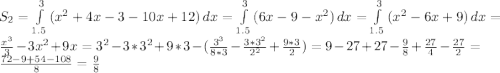 S_{2}= \int\limits^{3}_{1.5} {(x^{2}+4x-3-10x+12)} \, dx=\int\limits^{3}_{1.5} {(6x-9-x^{2})} \, dx=\int\limits^{3}_{1.5} {(x^{2}-6x+9)} \, dx=\frac{x^{3}}{3}-3x^{2}+9x=3^{2}-3*3^{2}+9*3-(\frac{3^{3}}{8*3}-\frac{3*3^{2}}{2^{2}}+\frac{9*3}{2})=9-27+27-\frac{9}{8}+\frac{27}{4}-\frac{27}{2}=\frac{72-9+54-108}{8}=\frac{9}{8}