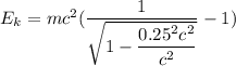 E_{k} = mc^{2}(\dfrac{1 }{\sqrt{1-\dfrac{0.25^{2} c^{2} }{c^{2} } } } -1)