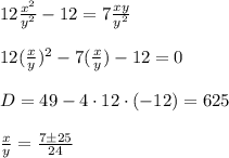 12 \frac{ x^{2} }{y ^{2} } -12=7 \frac{xy}{y ^{2} } \\ \\ 12( \frac{x}{y} )^2-7( \frac{x}{y} )-12=0 \\ \\ D=49-4\cdot 12 \cdot (-12)=625 \\ \\ \frac{x}{y} = \frac{7\pm25}{24}