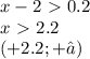 x-2\ \textgreater \ 0.2 \\ x\ \textgreater \ 2.2&#10; \\ (+2.2;+∞)
