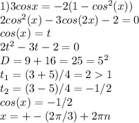 1) 3cosx=-2(1-cos^2(x))\\ 2cos^2(x)-3cos(2x)-2=0\\ cos(x)=t \\ 2t^2-3t-2=0 \\ D=9+16=25=5^2 \\ t_1=(3+5)/4=2 1 \\ t_2=(3-5)/4=-1/2 \\ cos(x)=-1/2 \\ x=+-(2 \pi /3)+ 2 \pi n