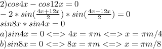 &#10; 2) cos4x-cos12x=0 \\ -2*sin( \frac{4x+12x}{2} )*sin ( \frac {4x-12x}{2})=0 \\ sin8x * sin4x=0 \\ a) sin4x=0 4x= \pi m x= \pi m/4\\ b) sin8x=0 8x= \pi m x= \pi m/8