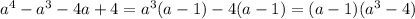 a^{4} - a^{3} -4a+4= a^{3} (a-1)-4(a-1)=(a-1)( a^{3} -4)