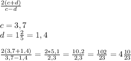 \frac{2(c+d)}{c-d}\\\\c=3,7\\d=1 \frac{2}{5}=1,4\\\\ \frac{2(3,7+1,4)}{3,7-1,4}= \frac{2*5,1}{2,3}= \frac{10,2}{2,3}= \frac{102}{23}=4 \frac{10}{23}
