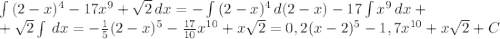 \int {(2-x)^4-17x^9+\sqrt{2}} \, dx = -\int {(2-x)^4} \, d(2-x) - 17\int {x^9} \, dx +\\+ \sqrt{2}\int {} \, dx = -\frac{1}{5}(2-x)^5 - \frac{17}{10} x^{10} + x \sqrt{2} = 0,2(x-2)^5 - 1,7x^{10} + x \sqrt{2}+C