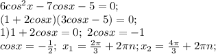 6cos^2x-7cosx-5=0; \\ (1+2cosx)(3cosx-5)=0; \\ 1)1+2cosx=0; \ 2cosx=-1 \\ cosx=- \frac{1}{2} ;\ x_1= \frac{2\pi}{3}+2\pi n ; x_2= \frac{4\pi}{3}+2\pi n; \\