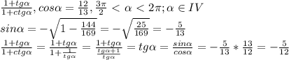 \frac{1+tg \alpha }{1+ctg \alpha } , cos \alpha = \frac{12}{13} , \frac{3 \pi }{2}\ \textless \ \alpha \ \textless \ 2 \pi;\alpha\in IV \\sin \alpha =-\sqrt{1-\frac{144}{169}}=-\sqrt{\frac{25}{169}}=-\frac{5}{13}\\ \frac{1+tg \alpha }{1+ctg \alpha }=\frac{1+tg \alpha }{1+\frac{1}{tg \alpha }}=\frac{1+tg \alpha }{\frac{tg \alpha +1}{tg \alpha }}=tg \alpha =\frac{sin \alpha }{cos \alpha }=-\frac{5}{13}*\frac{13}{12}=-\frac{5}{12}