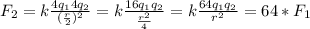 F_2= k \frac{ 4q_{1}4q_{2} }{ (\frac{r}{2}) ^2 } = k \frac{16q_1q_2}{ \frac{r^2}{4} } = k \frac{64q_1q_2}{r^2} } = 64*F_1