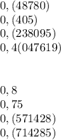 0,(48780) \\ 0,(405) \\ 0,(238095) \\ 0,4(047619) \\ \\ \\ 0,8 \\ 0,75 \\ 0,(571428) \\ 0,(714285)