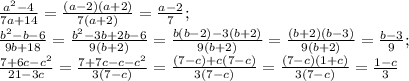 \frac{a^2-4}{7a+14} =\frac{(a-2)(a+2)}{7(a+2)}=\frac{a-2}{7}; \\ \frac{b^2-b-6}{9b+18}=\frac{b^2-3b+2b-6}{9(b+2)}=\frac{b(b-2)-3(b+2)}{9(b+2)}=\frac{(b+2)(b-3)}{9(b+2)}=\frac{b-3}{9};\\ \frac{7+6c-c^2}{21-3c}=\frac{7+7c-c-c^2}{3(7-c)}=\frac{(7-c)+c(7-c)}{3(7-c)}=\frac{(7-c)(1+c)}{3(7-c)}=\frac{1-c}{3}