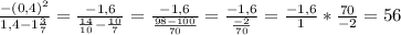 \frac{-(0,4)^{2} }{1,4 - 1 \frac{3}{7} } = \frac{-1,6}{ \frac{14}{10}- \frac{10}{7} } = \frac{-1,6}{ \frac{98-100}{70} } = \frac{- 1,6}{ \frac{-2}{70} } = \frac{-1,6}{1} * \frac{70}{-2} = 56