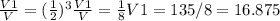 \frac{V1}{V} =( \frac{1}{2} )^{3} \frac{V1}{V} =\frac{1}{8}&#10; V1=135/8=16.875&#10;